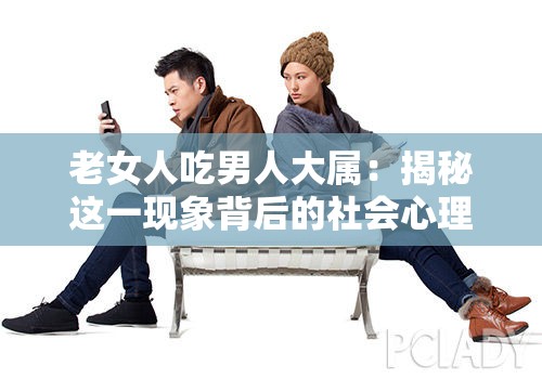 老女人吃男人大属：揭秘这一现象背后的社会心理与情感需求