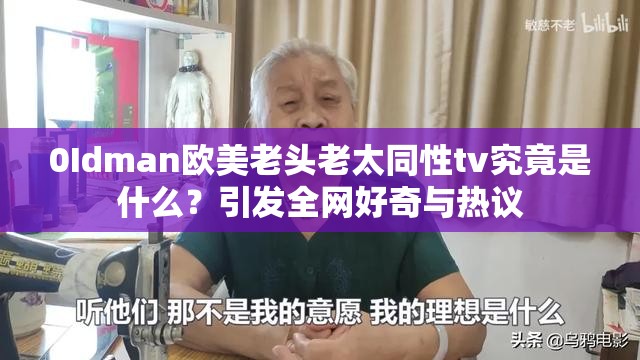 0Idman欧美老头老太同性tv究竟是什么？引发全网好奇与热议