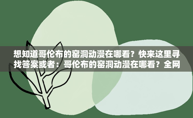 想知道哥伦布的窑洞动漫在哪看？快来这里寻找答案或者：哥伦布的窑洞动漫在哪看？全网都在寻找的观看渠道在哪？又或者：困惑于哥伦布的窑洞动漫在哪看？这里揭晓谜底