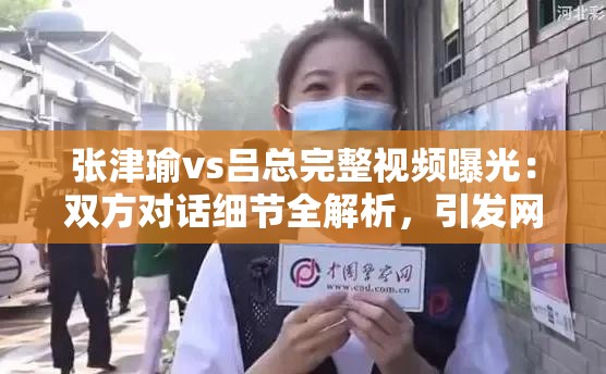 张津瑜vs吕总完整视频曝光：双方对话细节全解析，引发网友热议与深度讨论