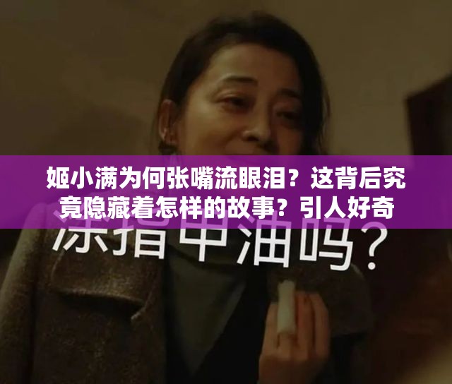 姬小满为何张嘴流眼泪？这背后究竟隐藏着怎样的故事？引人好奇