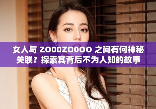 女人与 ZO00ZO0OO 之间有何神秘关联？探索其背后不为人知的故事