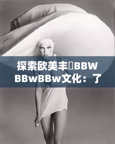 探索欧美丰滿BBWBBwBBw文化：了解其独特魅力与时尚趋势的完美融合