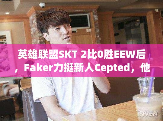 英雄联盟SKT 2比0胜EEW后，Faker力挺新人Cepted，他将如何引领玩法革命？