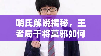 嗨氏解说揭秘，王者局干将莫邪如何实力碾压，6分投全攻略悬念揭秘？