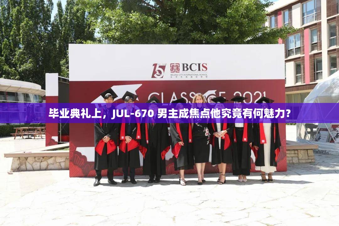 毕业典礼上，JUL-670 男主成焦点他究竟有何魅力？