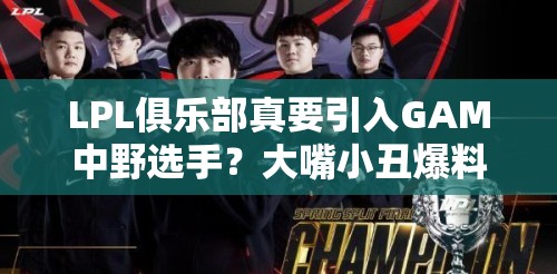 LPL俱乐部真要引入GAM中野选手？大嘴小丑爆料引发电竞圈新波澜？