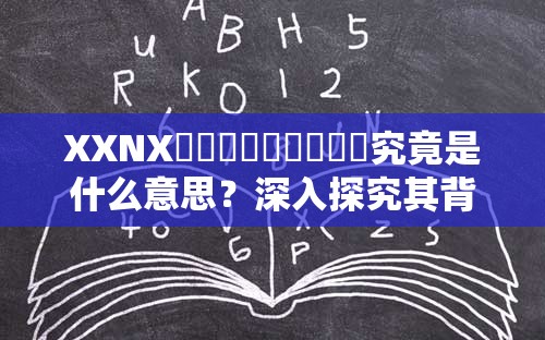 XXNXجالاپسېكش究竟是什么意思？深入探究其背后的含义与特点