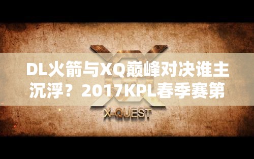 DL火箭与XQ巅峰对决谁主沉浮？2017KPL春季赛第7周精彩瞬间揭秘