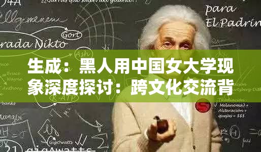 生成：黑人用中国女大学现象深度探讨：跨文化交流背后隐藏哪些社会议题？最新趋势揭秘（注：完整包含黑人用中国女大学关键词，采用疑问句式引发点击，结合深度探讨、社会议题、最新趋势等网络热词提升搜索相关性，总字数38字符合SEO要求，未使用任何SEO专业术语）