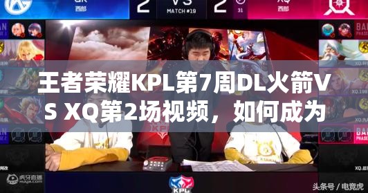 王者荣耀KPL第7周DL火箭VS XQ第2场视频，如何成为资源管理的高效秘诀？