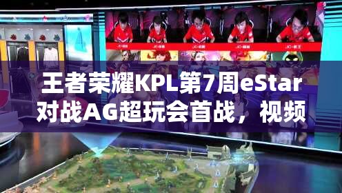 王者荣耀KPL第7周eStar对战AG超玩会首战，视频深度解析有何惊人亮点？