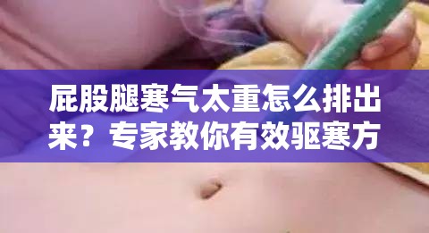 屁股腿寒气太重怎么排出来？专家教你有效驱寒方法与日常调理技巧