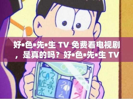 好•色•先•生 TV 免费看电视剧，是真的吗？好•色•先•生 TV 免费观看电影，有哪些风险？好•色•先•生 TV 免费追剧，是否安全可靠？