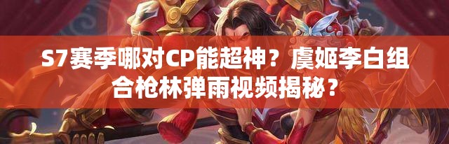 S7赛季哪对CP能超神？虞姬李白组合枪林弹雨视频揭秘？