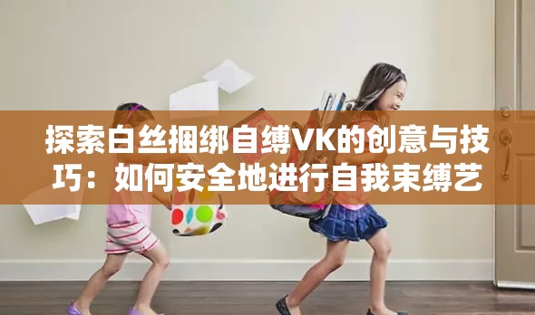 探索白丝捆绑自缚VK的创意与技巧：如何安全地进行自我束缚艺术实践