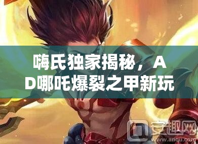 嗨氏独家揭秘，AD哪吒爆裂之甲新玩法，1技能真能无敌称霸战场？