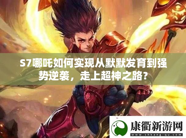 S7哪吒如何实现从默默发育到强势逆袭，走上超神之路？