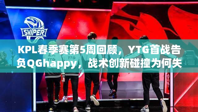 KPL春季赛第5周回顾，YTG首战告负QGhappy，战术创新碰撞为何失利？