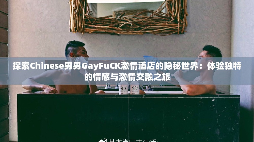 探索Chinese男男GayFuCK激情酒店的隐秘世界：体验独特的情感与激情交融之旅