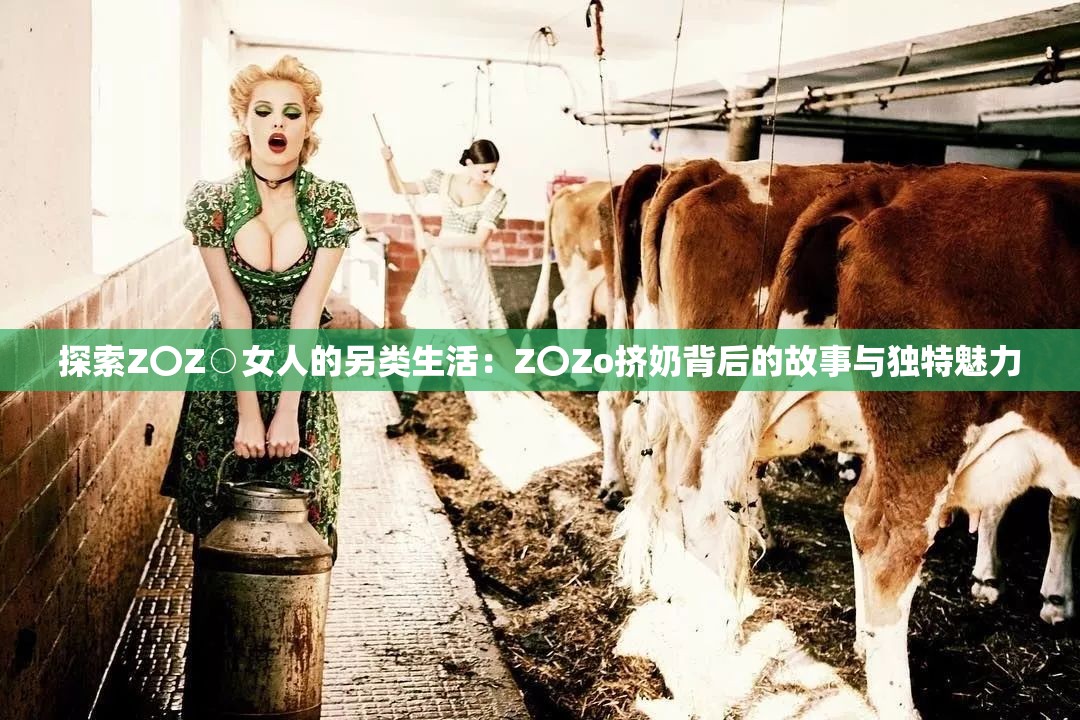 探索Z〇Z○女人的另类生活：Z〇Zo挤奶背后的故事与独特魅力