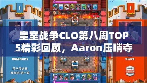 皇室战争CLO第八周TOP5精彩回顾，Aaron压哨夺冠背后有何深度秘密？