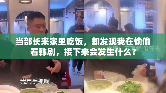 当部长来家里吃饭，却发现我在偷偷看韩剧，接下来会发生什么？