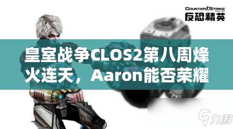 皇室战争CLOS2第八周烽火连天，Aaron能否荣耀加冕成为新王者？