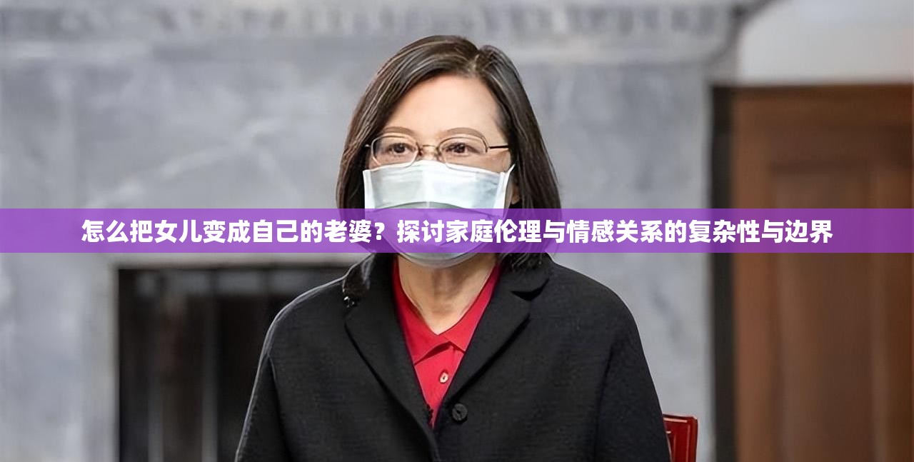 怎么把女儿变成自己的老婆？探讨家庭伦理与情感关系的复杂性与边界