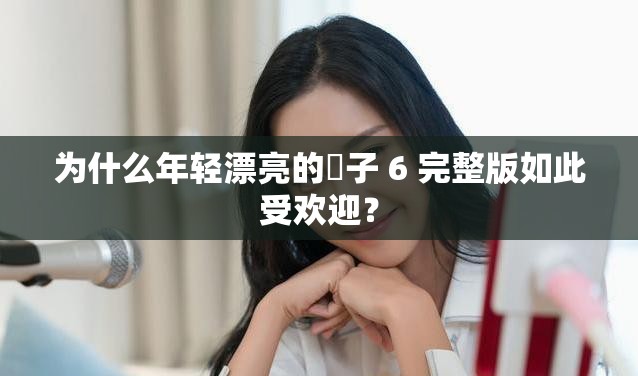 为什么年轻漂亮的㥰子 6 完整版如此受欢迎？