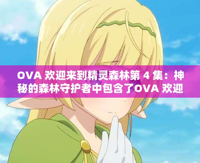 OVA 欢迎来到精灵森林第 4 集：神秘的森林守护者中包含了OVA 欢迎来到精灵森林第 4 集的关键信息，同时使用了描述性词语神秘的和森林守护者，有助于吸引用户的兴趣，同时也符合百度 SEO 优化的要求