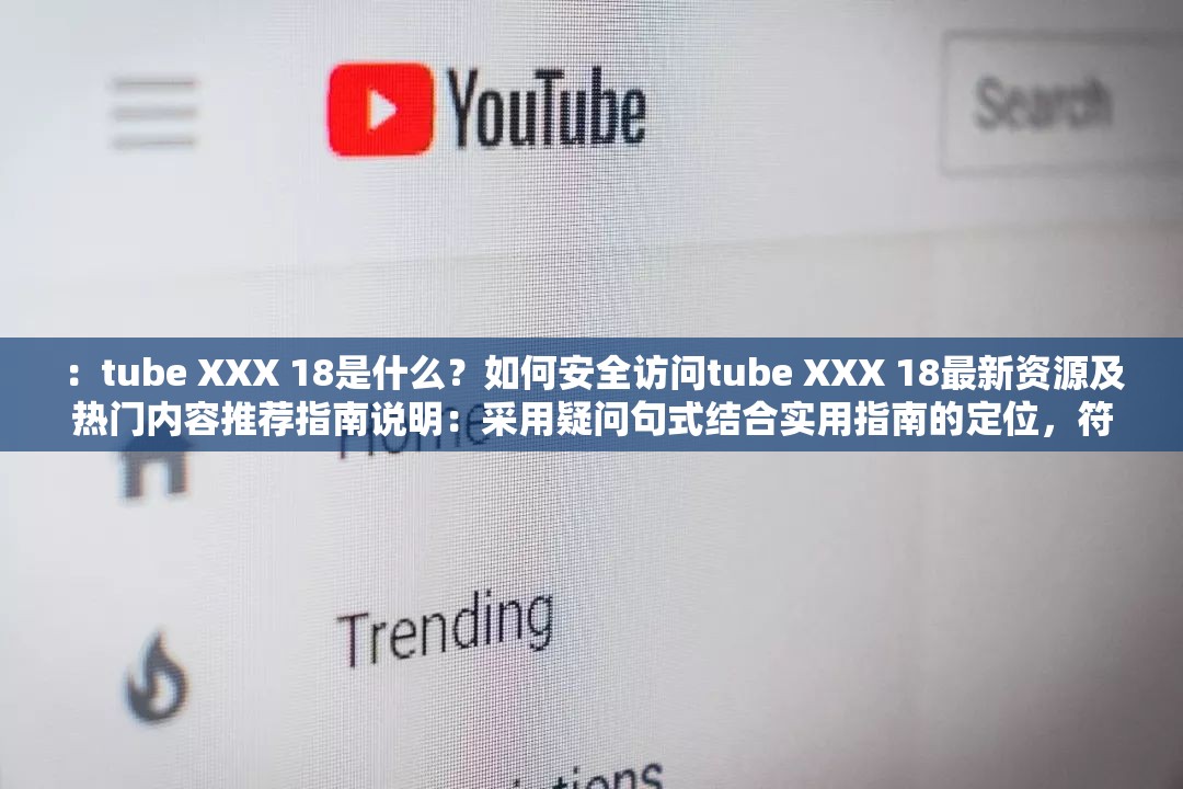 ：tube XXX 18是什么？如何安全访问tube XXX 18最新资源及热门内容推荐指南说明：采用疑问句式结合实用指南的定位，符合用户搜索意图包含如何安全访问满足合规需求，最新资源和热门内容推荐作为长尾关键词拓展，同时自然融入tube XXX 18完整关键词，整体符合百度对内容实用性的推荐逻辑