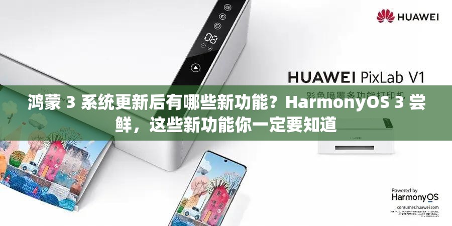 鸿蒙 3 系统更新后有哪些新功能？HarmonyOS 3 尝鲜，这些新功能你一定要知道