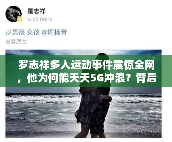 罗志祥多人运动事件震惊全网，他为何能天天5G冲浪？背后真相究竟如何？