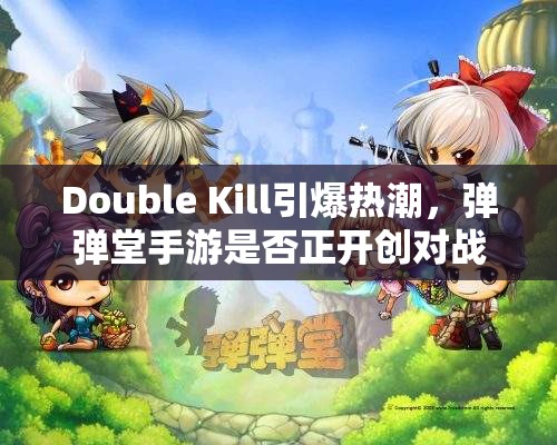 Double Kill引爆热潮，弹弹堂手游是否正开创对战手游新纪元悬念重重？