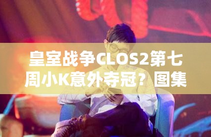 皇室战争CLOS2第七周小K意外夺冠？图集展示及演变史揭秘！