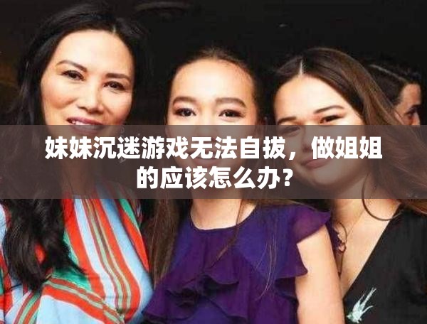 妹妹沉迷游戏无法自拔，做姐姐的应该怎么办？