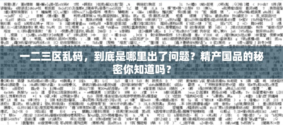 一二三区乱码，到底是哪里出了问题？精产国品的秘密你知道吗？