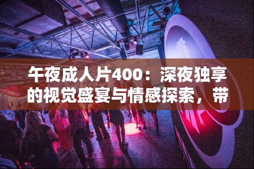 午夜成人片400：深夜独享的视觉盛宴与情感探索，带你进入不一样的电影世界