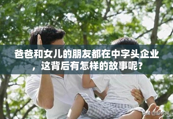 爸爸和女儿的朋友都在中字头企业，这背后有怎样的故事呢？