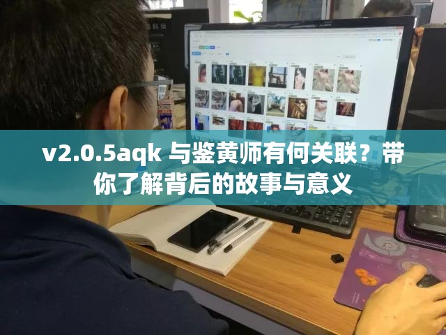 v2.0.5aqk 与鉴黄师有何关联？带你了解背后的故事与意义