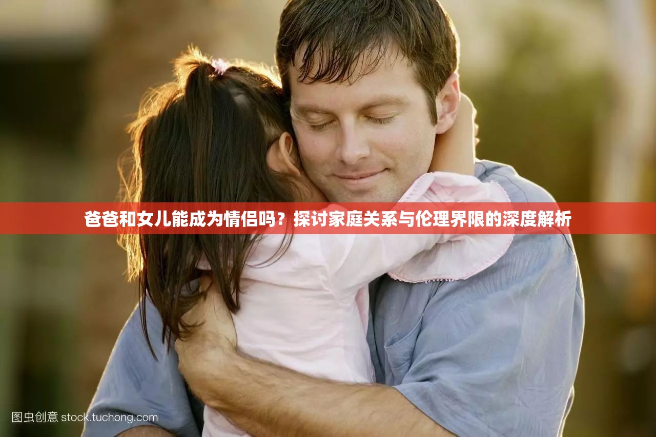 爸爸和女儿能成为情侣吗？探讨家庭关系与伦理界限的深度解析