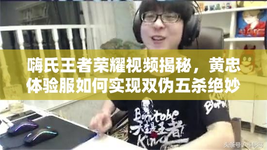 嗨氏王者荣耀视频揭秘，黄忠体验服如何实现双伪五杀绝妙攻略？