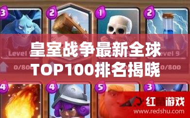 皇室战争最新全球TOP100排名揭晓，亡灵滚木并列第一引悬念？