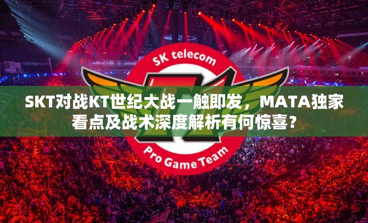 SKT对战KT世纪大战一触即发，MATA独家看点及战术深度解析有何惊喜？