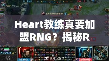 Heart教练真要加盟RNG？揭秘RNG新赛季的神秘秘密武器是什么？