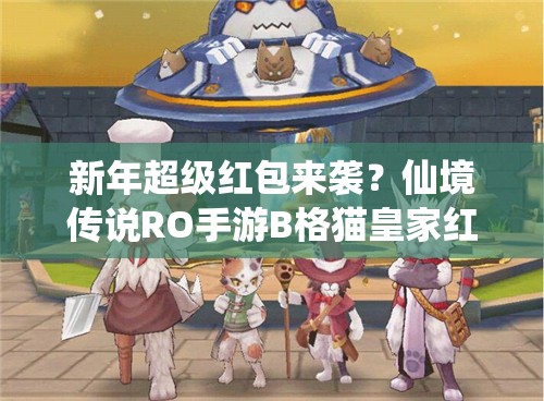 新年超级红包来袭？仙境传说RO手游B格猫皇家红包将如何革命礼包玩法？