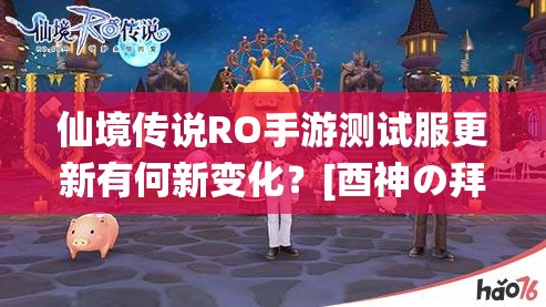 仙境传说RO手游测试服更新有何新变化？[酉神の拜年]全面解析揭秘！