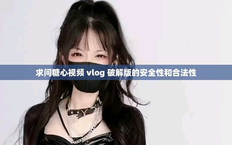 求问糖心视频 vlog 破解版的安全性和合法性