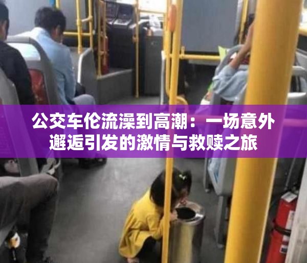 公交车伦流澡到高潮：一场意外邂逅引发的激情与救赎之旅